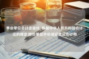 事业单位会计企业化_根据中华人民共和国会计法的规定,哪些单位中必须设置总会计师
